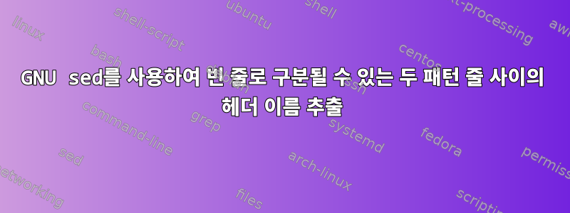 GNU sed를 사용하여 빈 줄로 구분될 수 있는 두 패턴 줄 사이의 헤더 이름 추출