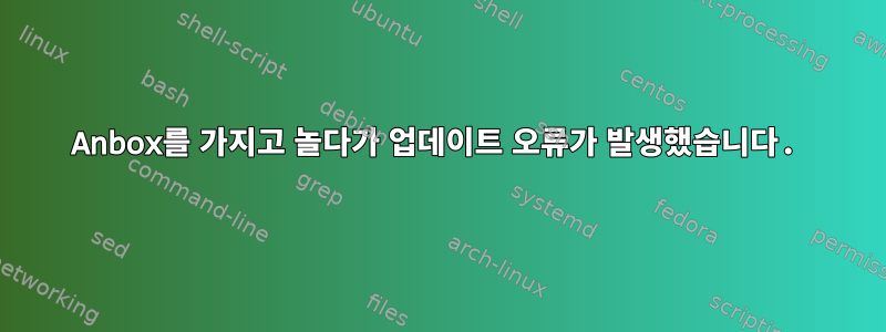 Anbox를 가지고 놀다가 업데이트 오류가 발생했습니다.