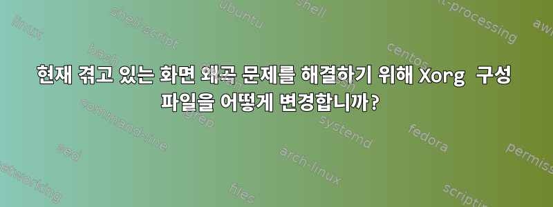 현재 겪고 있는 화면 왜곡 문제를 해결하기 위해 Xorg 구성 파일을 어떻게 변경합니까?