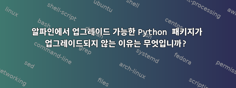 알파인에서 업그레이드 가능한 Python 패키지가 업그레이드되지 않는 이유는 무엇입니까?