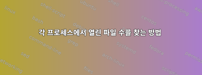 각 프로세스에서 열린 파일 수를 찾는 방법