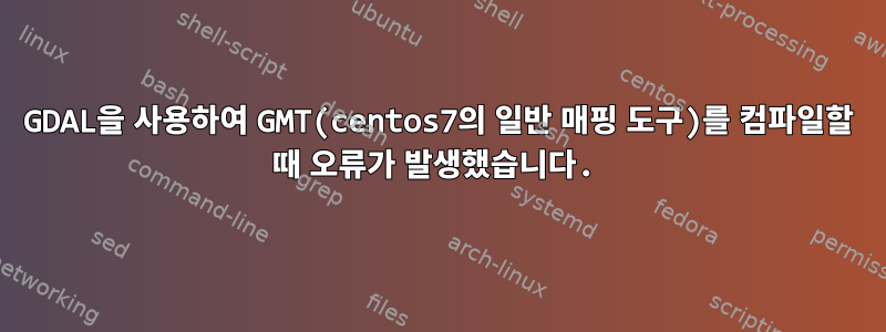 GDAL을 사용하여 GMT(centos7의 일반 매핑 도구)를 컴파일할 때 오류가 발생했습니다.