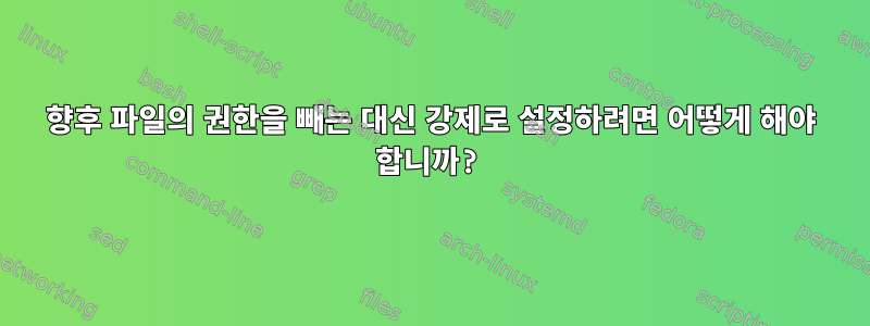 향후 파일의 권한을 빼는 대신 강제로 설정하려면 어떻게 해야 합니까?