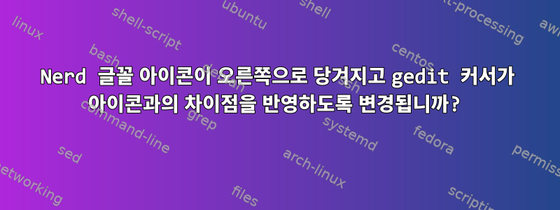 Nerd 글꼴 아이콘이 오른쪽으로 당겨지고 gedit 커서가 아이콘과의 차이점을 반영하도록 변경됩니까?