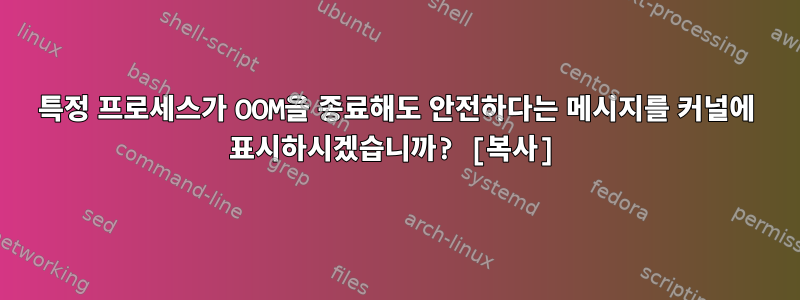 특정 프로세스가 OOM을 종료해도 안전하다는 메시지를 커널에 표시하시겠습니까? [복사]