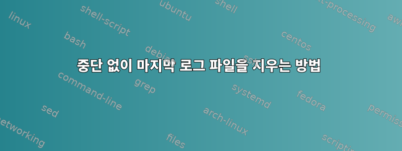 중단 없이 마지막 로그 파일을 지우는 방법