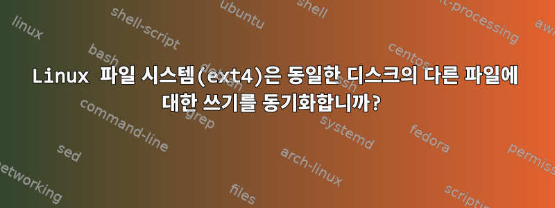 Linux 파일 시스템(ext4)은 동일한 디스크의 다른 파일에 대한 쓰기를 동기화합니까?