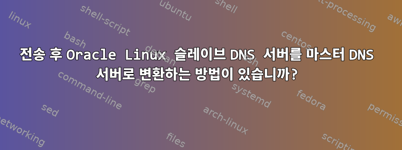 전송 후 Oracle Linux 슬레이브 DNS 서버를 마스터 DNS 서버로 변환하는 방법이 있습니까?