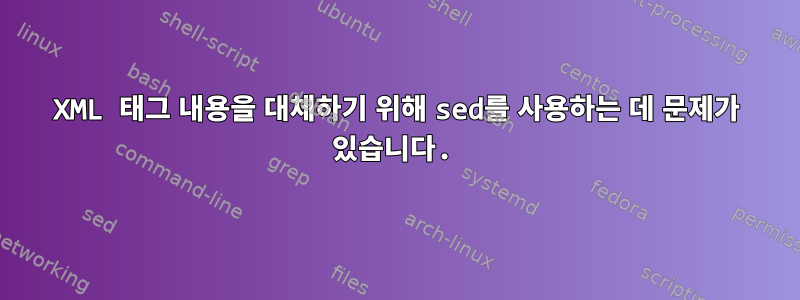 XML 태그 내용을 대체하기 위해 sed를 사용하는 데 문제가 있습니다.