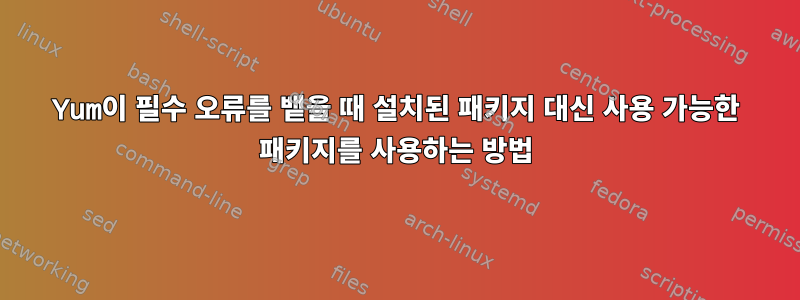 Yum이 필수 오류를 뱉을 때 설치된 패키지 대신 사용 가능한 패키지를 사용하는 방법