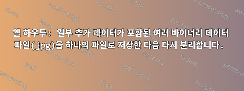 쉘 하우투: 일부 추가 데이터가 포함된 여러 바이너리 데이터 파일(jpg)을 하나의 파일로 저장한 다음 다시 분리합니다.