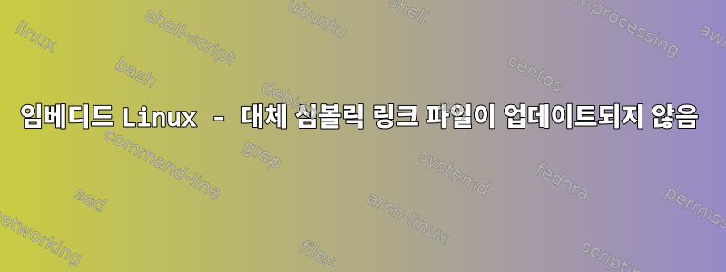 임베디드 Linux - 대체 심볼릭 링크 파일이 업데이트되지 않음