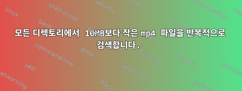 모든 디렉토리에서 10MB보다 작은 mp4 파일을 반복적으로 검색합니다.