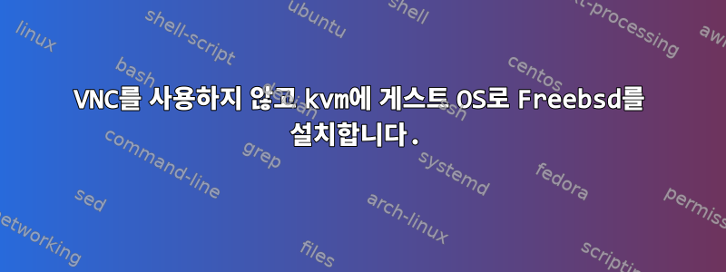 VNC를 사용하지 않고 kvm에 게스트 OS로 Freebsd를 설치합니다.