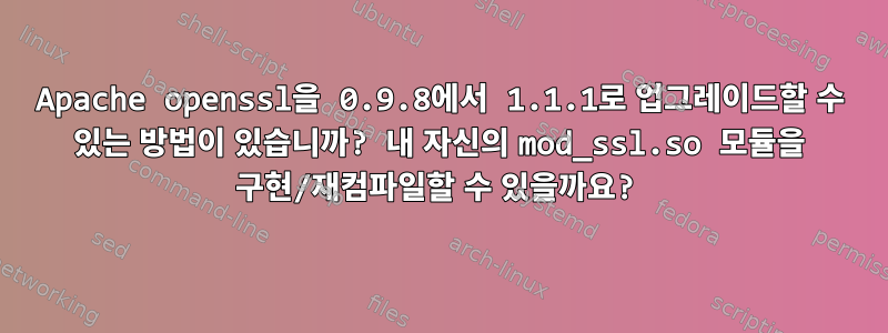 Apache openssl을 0.9.8에서 1.1.1로 업그레이드할 수 있는 방법이 있습니까? 내 자신의 mod_ssl.so 모듈을 구현/재컴파일할 수 있을까요?