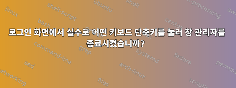 로그인 화면에서 실수로 어떤 키보드 단축키를 눌러 창 관리자를 종료시켰습니까?