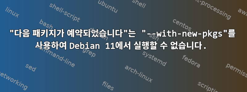 "다음 패키지가 예약되었습니다"는 "--with-new-pkgs"를 사용하여 Debian 11에서 실행할 수 없습니다.