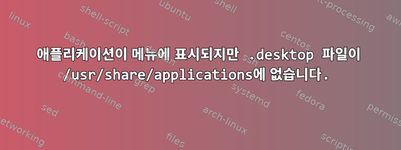 애플리케이션이 메뉴에 표시되지만 .desktop 파일이 /usr/share/applications에 없습니다.