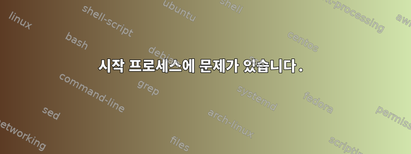 시작 프로세스에 문제가 있습니다.