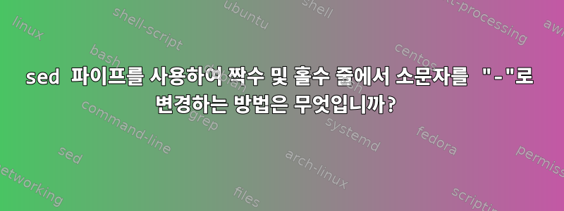 sed 파이프를 사용하여 짝수 및 홀수 줄에서 소문자를 "-"로 변경하는 방법은 무엇입니까?