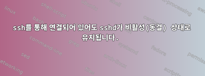 ssh를 통해 연결되어 있어도 sshd가 비활성(동결) 상태로 유지됩니다.