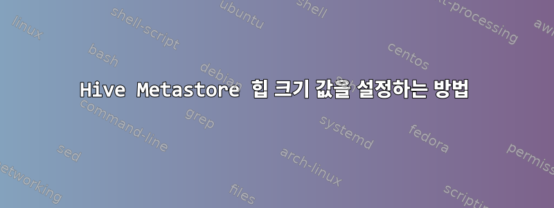 Hive Metastore 힙 크기 값을 설정하는 방법