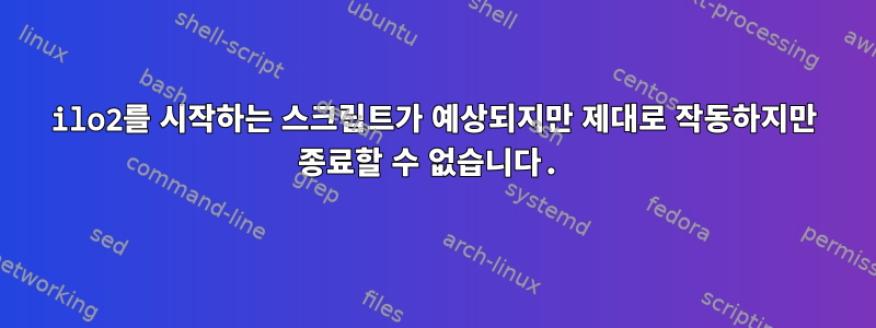 ilo2를 시작하는 스크립트가 예상되지만 제대로 작동하지만 종료할 수 없습니다.