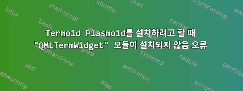 Termoid Plasmoid를 설치하려고 할 때 "QMLTermWidget" 모듈이 설치되지 않음 오류