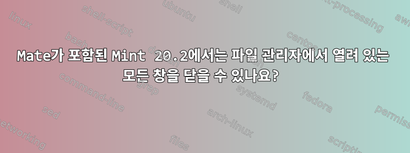 Mate가 포함된 Mint 20.2에서는 파일 관리자에서 열려 있는 모든 창을 닫을 수 있나요?