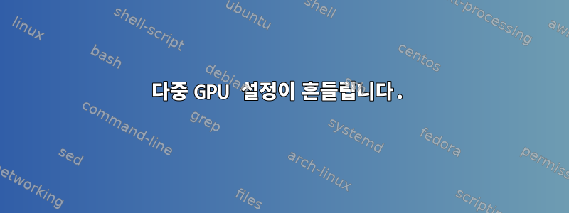 다중 GPU 설정이 흔들립니다.