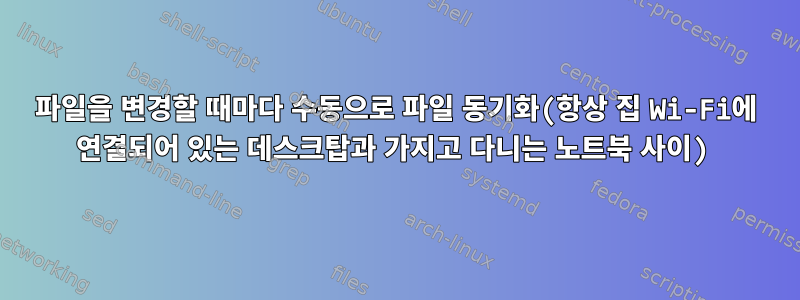 파일을 변경할 때마다 수동으로 파일 동기화(항상 집 Wi-Fi에 연결되어 있는 데스크탑과 가지고 다니는 노트북 사이)