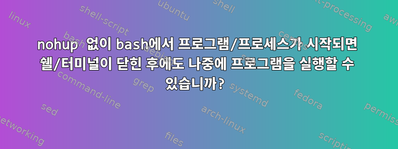 nohup 없이 bash에서 프로그램/프로세스가 시작되면 쉘/터미널이 닫힌 후에도 나중에 프로그램을 실행할 수 있습니까?