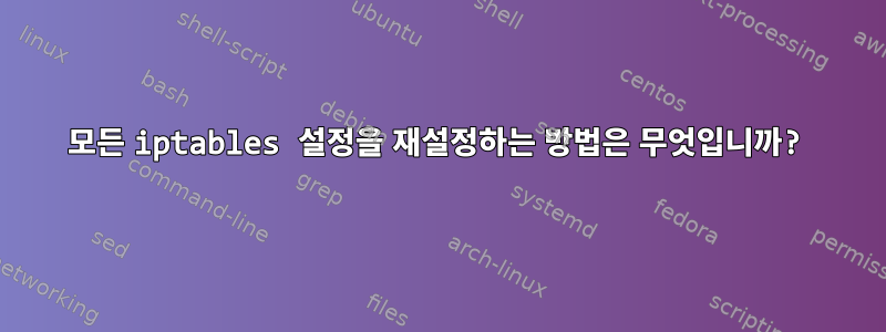 모든 iptables 설정을 재설정하는 방법은 무엇입니까?