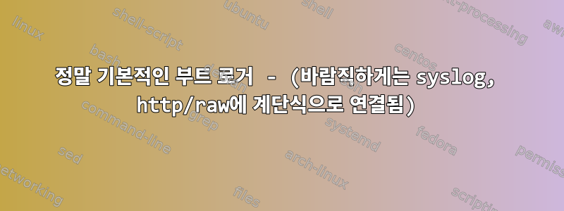 정말 기본적인 부트 로거 - (바람직하게는 syslog, http/raw에 계단식으로 연결됨)