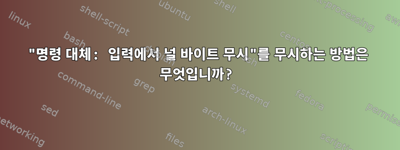 "명령 대체: 입력에서 널 바이트 무시"를 무시하는 방법은 무엇입니까?