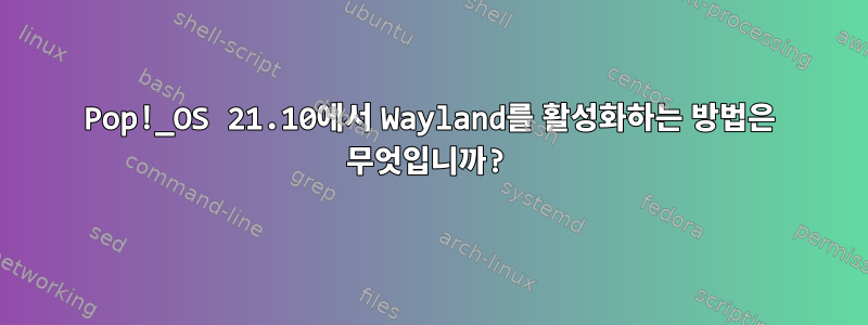 Pop!_OS 21.10에서 Wayland를 활성화하는 방법은 무엇입니까?