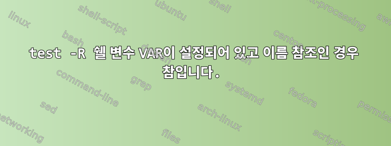 test -R 쉘 변수 VAR이 설정되어 있고 이름 참조인 경우 참입니다.