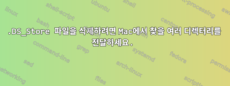 .DS_Store 파일을 삭제하려면 Mac에서 찾을 여러 디렉터리를 전달하세요.