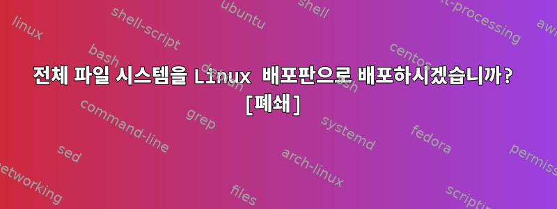 전체 파일 시스템을 Linux 배포판으로 배포하시겠습니까? [폐쇄]