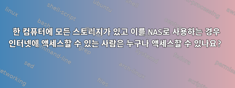 한 컴퓨터에 모든 스토리지가 있고 이를 NAS로 사용하는 경우 인터넷에 액세스할 수 있는 사람은 누구나 액세스할 수 있나요?