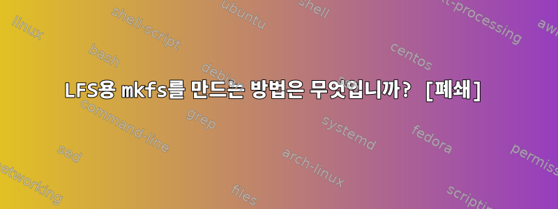 LFS용 mkfs를 만드는 방법은 무엇입니까? [폐쇄]