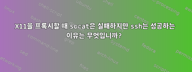 X11을 프록시할 때 socat은 실패하지만 ssh는 성공하는 이유는 무엇입니까?