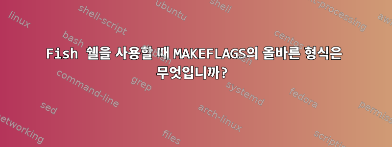 Fish 쉘을 사용할 때 MAKEFLAGS의 올바른 형식은 무엇입니까?