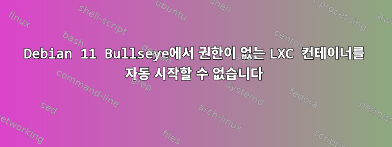 Debian 11 Bullseye에서 권한이 없는 LXC 컨테이너를 자동 시작할 수 없습니다