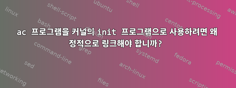 ac 프로그램을 커널의 init 프로그램으로 사용하려면 왜 정적으로 링크해야 합니까?