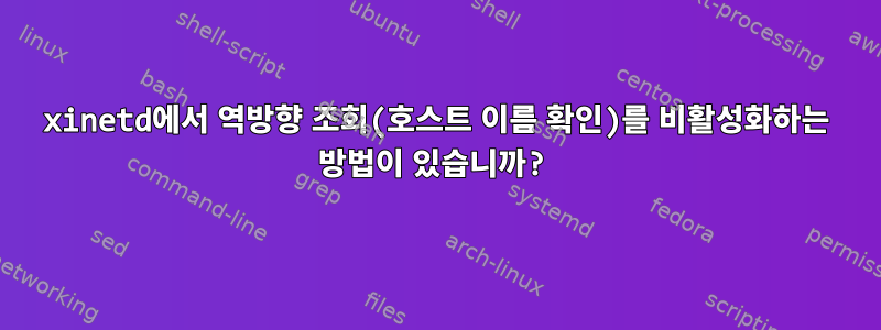 xinetd에서 역방향 조회(호스트 이름 확인)를 비활성화하는 방법이 있습니까?