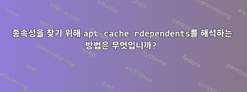 종속성을 찾기 위해 apt-cache rdependents를 해석하는 방법은 무엇입니까?