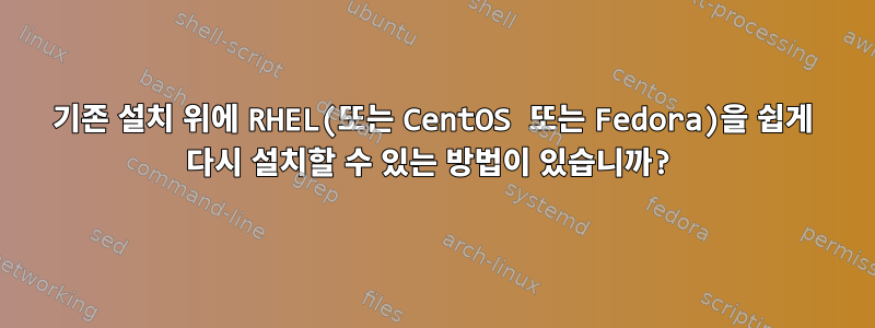 기존 설치 위에 RHEL(또는 CentOS 또는 Fedora)을 쉽게 다시 설치할 수 있는 방법이 있습니까?