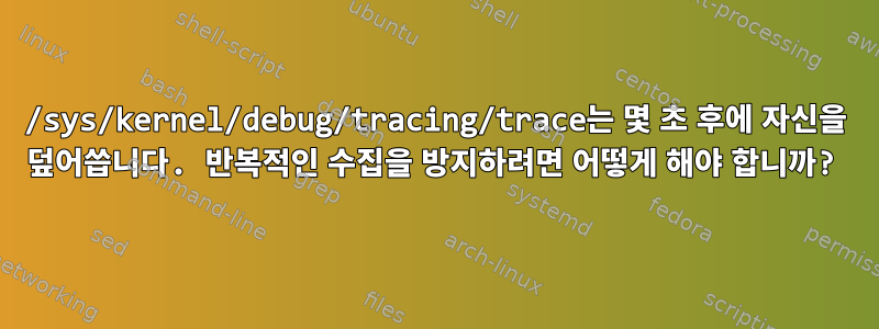 /sys/kernel/debug/tracing/trace는 몇 초 후에 자신을 덮어씁니다. 반복적인 수집을 방지하려면 어떻게 해야 합니까?