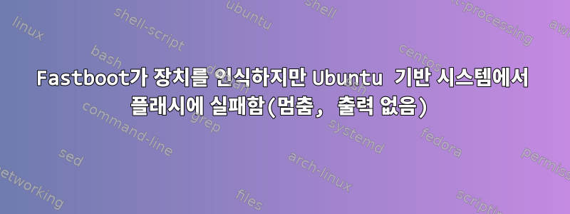 Fastboot가 장치를 인식하지만 Ubuntu 기반 시스템에서 플래시에 실패함(멈춤, 출력 없음)